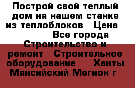 Построй свой теплый дом на нашем станке из теплоблоков › Цена ­ 90 000 - Все города Строительство и ремонт » Строительное оборудование   . Ханты-Мансийский,Мегион г.